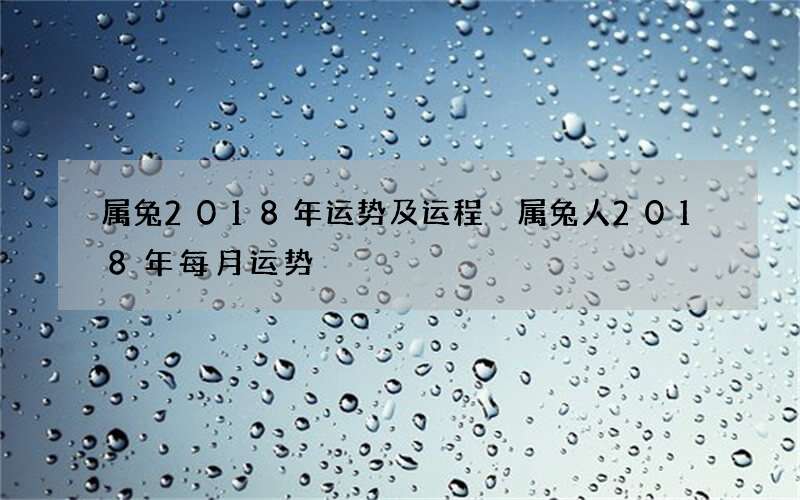 属兔2018年运势及运程 属兔人2018年每月运势
